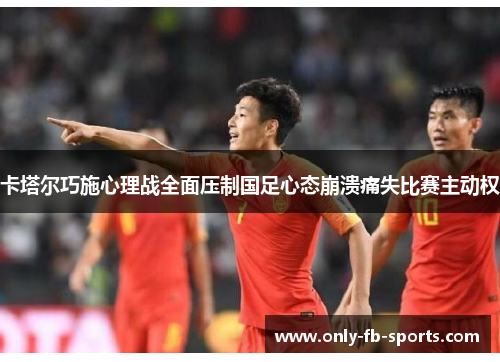 卡塔尔巧施心理战全面压制国足心态崩溃痛失比赛主动权