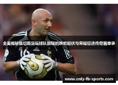 全面揭秘桑切斯足坛球队旅程的跌宕起伏与荣耀征途传奇篇章录