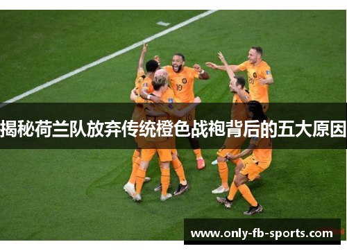 揭秘荷兰队放弃传统橙色战袍背后的五大原因