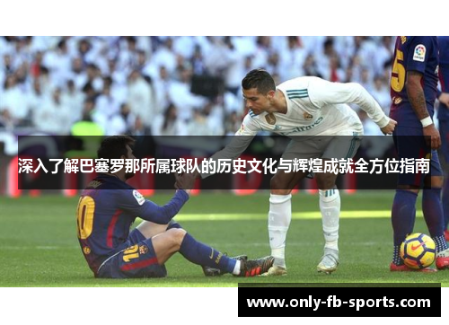 深入了解巴塞罗那所属球队的历史文化与辉煌成就全方位指南 深入了解巴塞罗那所属球队的历史文化与辉煌成就全方位指南