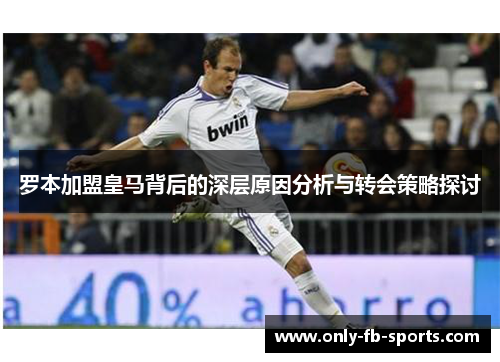 罗本加盟皇马背后的深层原因分析与转会策略探讨