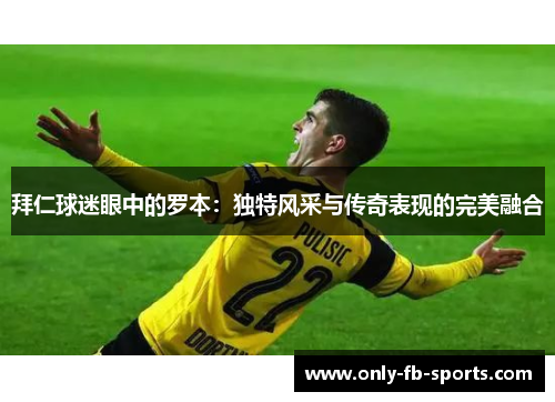 拜仁球迷眼中的罗本：独特风采与传奇表现的完美融合