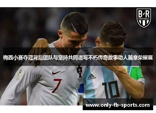梅西小赛夺冠背后团队与坚持共同谱写不朽传奇故事动人篇章荣耀展