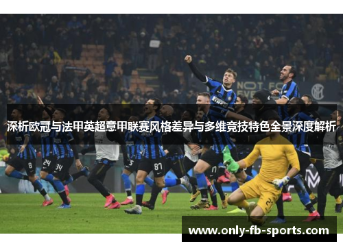 深析欧冠与法甲英超意甲联赛风格差异与多维竞技特色全景深度解析