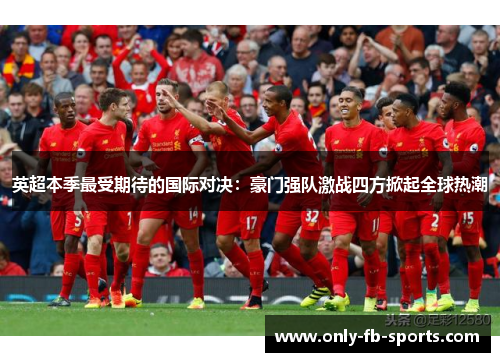 英超本季最受期待的国际对决:豪门强队激战四方掀起全球热潮 英超本季最受期待的国际对决:豪门强队激战四方掀起全球热潮