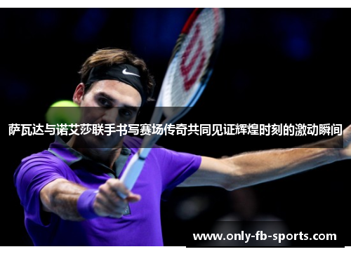萨瓦达与诺艾莎联手书写赛场传奇共同见证辉煌时刻的激动瞬间