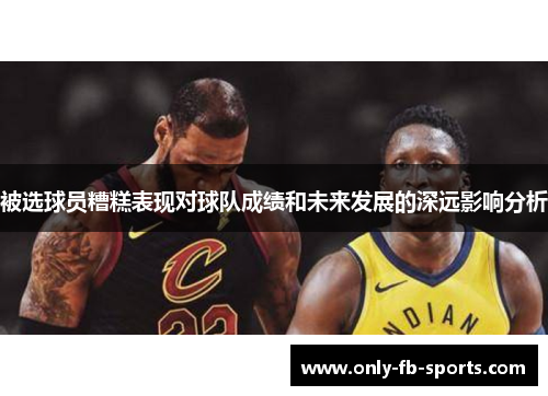 被选球员糟糕表现对球队成绩和未来发展的深远影响分析