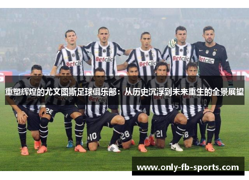 重塑辉煌的尤文图斯足球俱乐部：从历史沉浮到未来重生的全景展望