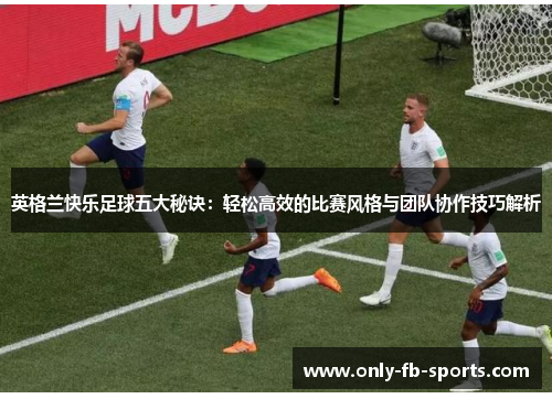 英格兰快乐足球五大秘诀：轻松高效的比赛风格与团队协作技巧解析