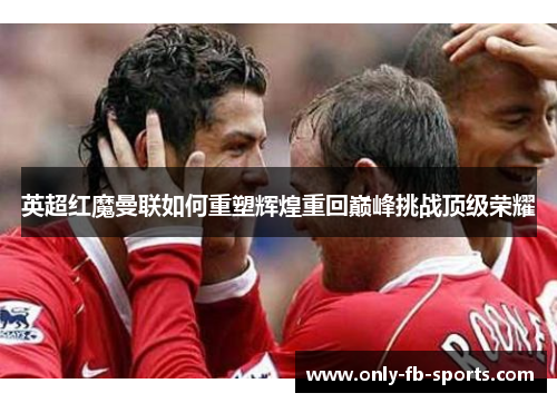 英超红魔曼联如何重塑辉煌重回巅峰挑战顶级荣耀