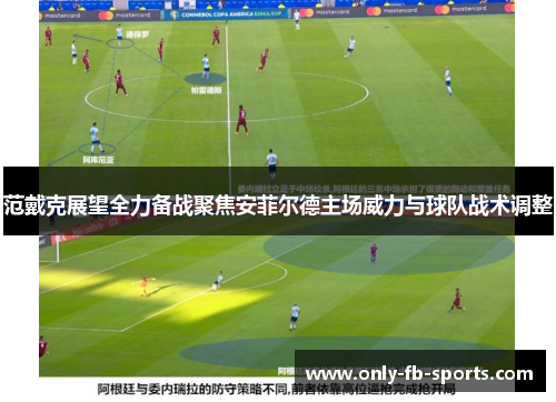 范戴克展望全力备战聚焦安菲尔德主场威力与球队战术调整