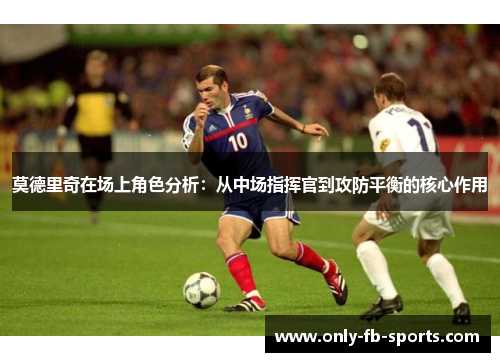 莫德里奇在场上角色分析：从中场指挥官到攻防平衡的核心作用