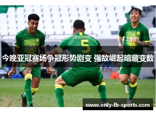 今晚亚冠赛场争冠形势剧变 强敌崛起暗藏变数