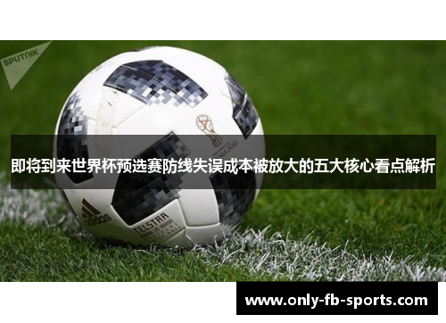 即将到来世界杯预选赛防线失误成本被放大的五大核心看点解析