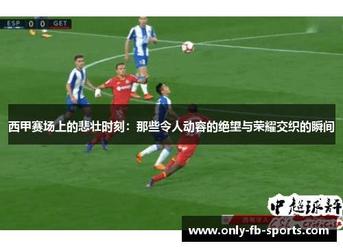 西甲赛场上的悲壮时刻:那些令人动容的绝望与荣耀交织的瞬间 西甲赛场上的悲壮时刻:那些令人动容的绝望与荣耀交织的瞬间