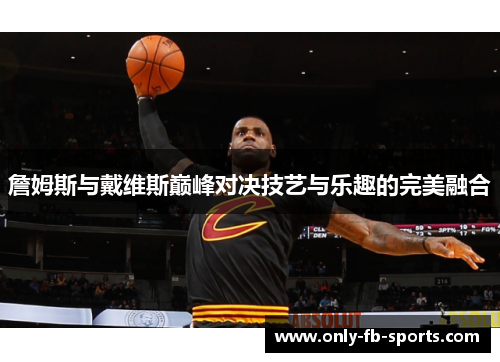 詹姆斯与戴维斯巅峰对决技艺与乐趣的完美融合