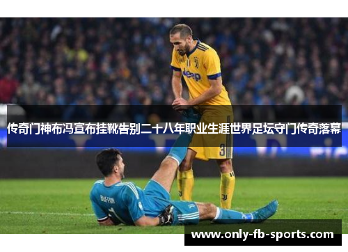 传奇门神布冯宣布挂靴告别二十八年职业生涯世界足坛守门传奇落幕 传奇门神布冯宣布挂靴告别二十八年职业生涯世界足坛守门传奇落幕