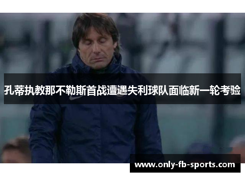 孔蒂执教那不勒斯首战遭遇失利球队面临新一轮考验