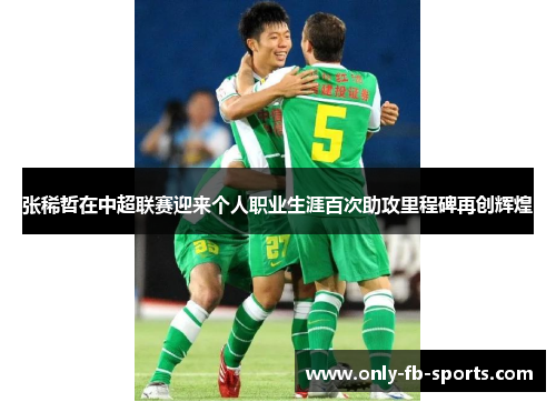 张稀哲在中超联赛迎来个人职业生涯百次助攻里程碑再创辉煌 张稀哲在中超联赛迎来个人职业生涯百次助攻里程碑再创辉煌