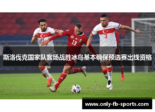 斯洛伐克国家队客场战胜冰岛基本确保预选赛出线资格 斯洛伐克国家队客场战胜冰岛基本确保预选赛出线资格