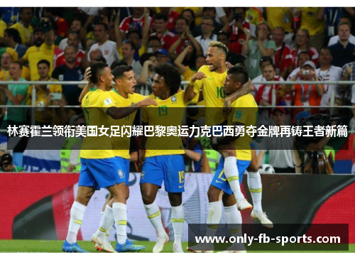 林赛霍兰领衔美国女足闪耀巴黎奥运力克巴西勇夺金牌再铸王者新篇