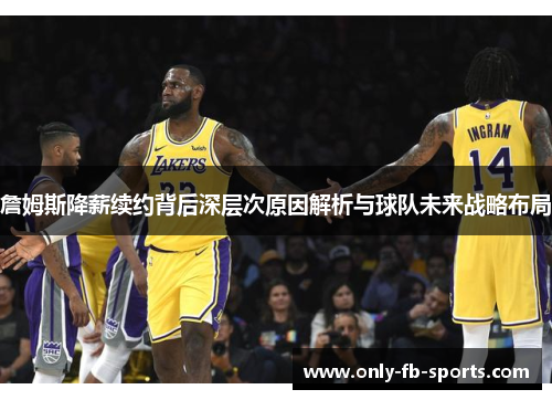 詹姆斯降薪续约背后深层次原因解析与球队未来战略布局