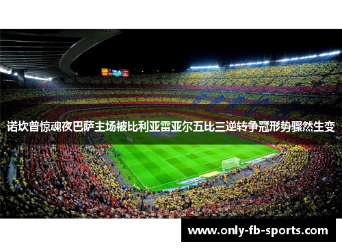 诺坎普惊魂夜巴萨主场被比利亚雷亚尔五比三逆转争冠形势骤然生变