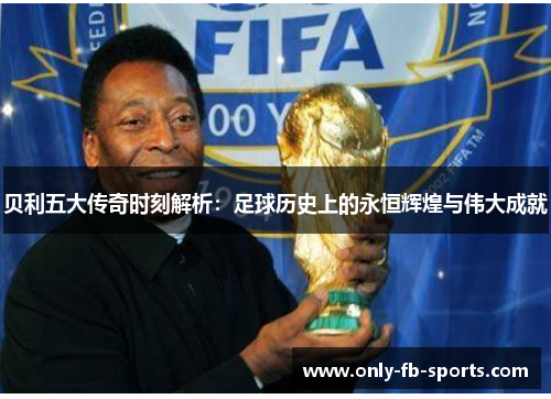贝利五大传奇时刻解析：足球历史上的永恒辉煌与伟大成就