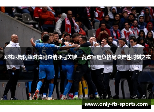 贝林厄姆闪耀对阵阿森纳亚冠关键一战改写胜负格局决定性时刻之夜