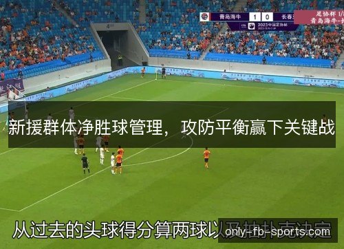 新援群体净胜球管理,攻防平衡赢下关键战 新援群体净胜球管理,攻防平衡赢下关键战