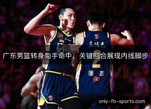 广东男篮转身勾手命中，关键回合展现内线脚步