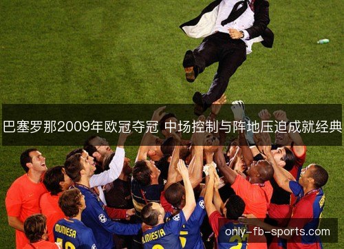 巴塞罗那2009年欧冠夺冠 中场控制与阵地压迫成就经典 巴塞罗那2009年欧冠夺冠 中场控制与阵地压迫成就经典