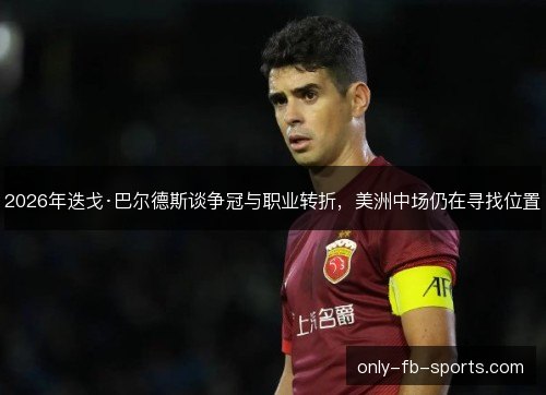 2026年迭戈·巴尔德斯谈争冠与职业转折，美洲中场仍在寻找位置